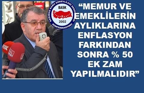 “Memur ve Emeklilerinin Aylıklarına Enflasyon Farkından Sonra % 50 Ek Zam Yapılmalıdır.”